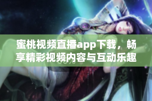 蜜桃视频直播app下载，畅享精彩视频内容与互动乐趣