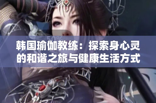 韩国瑜伽教练：探索身心灵的和谐之旅与健康生活方式