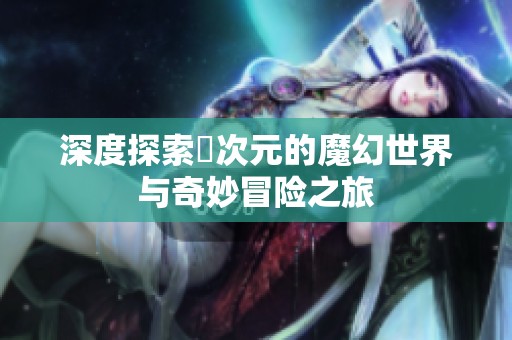 深度探索囧次元的魔幻世界与奇妙冒险之旅