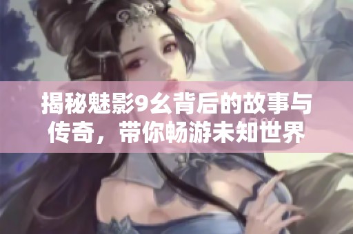 揭秘魅影9幺背后的故事与传奇，带你畅游未知世界