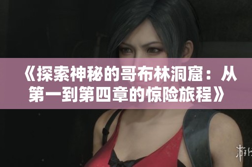《探索神秘的哥布林洞窟：从第一到第四章的惊险旅程》