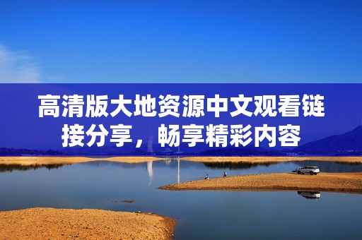 高清版大地资源中文观看链接分享，畅享精彩内容