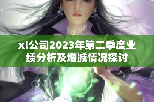 xl公司2023年第二季度业绩分析及增减情况探讨