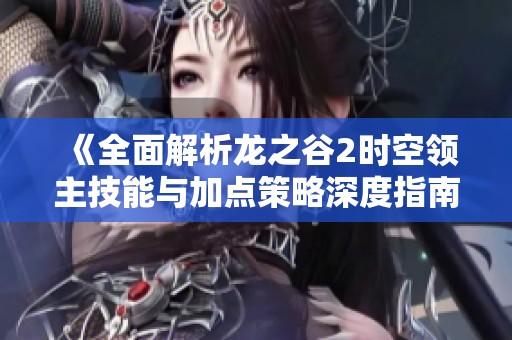 《全面解析龙之谷2时空领主技能与加点策略深度指南》