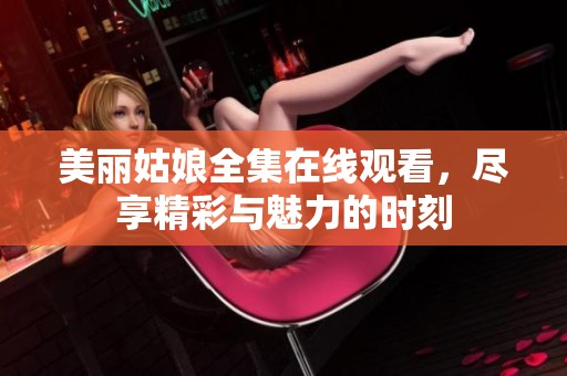 美丽姑娘全集在线观看，尽享精彩与魅力的时刻