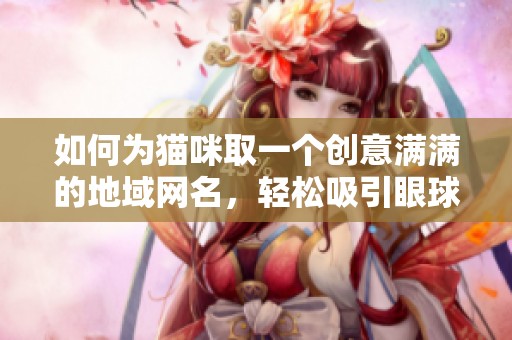 如何为猫咪取一个创意满满的地域网名，轻松吸引眼球