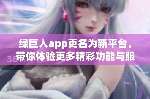 绿巨人app更名为新平台，带你体验更多精彩功能与服务
