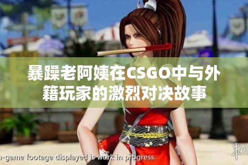暴躁老阿姨在CSGO中与外籍玩家的激烈对决故事