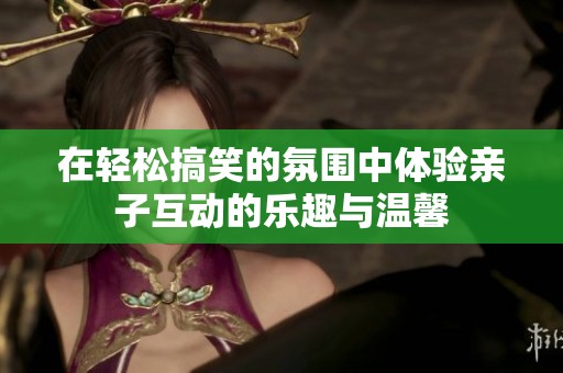 在轻松搞笑的氛围中体验亲子互动的乐趣与温馨