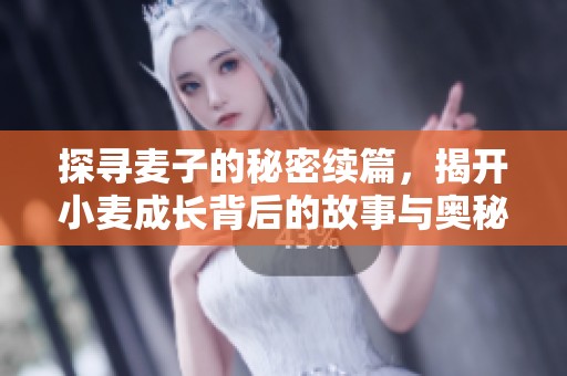 探寻麦子的秘密续篇，揭开小麦成长背后的故事与奥秘