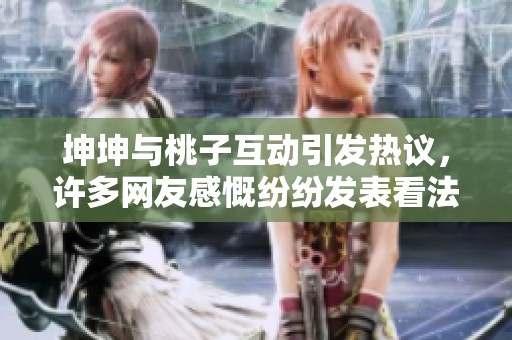 坤坤与桃子互动引发热议，许多网友感慨纷纷发表看法