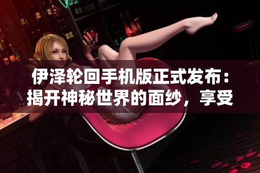 伊泽轮回手机版正式发布：揭开神秘世界的面纱，享受独特游戏体验