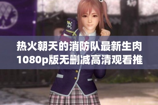 热火朝天的消防队最新生肉1080p版无删减高清观看推荐