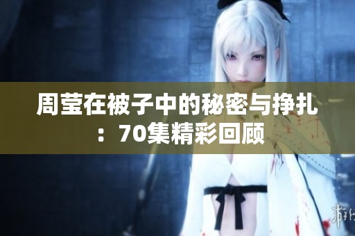 周莹在被子中的秘密与挣扎：70集精彩回顾