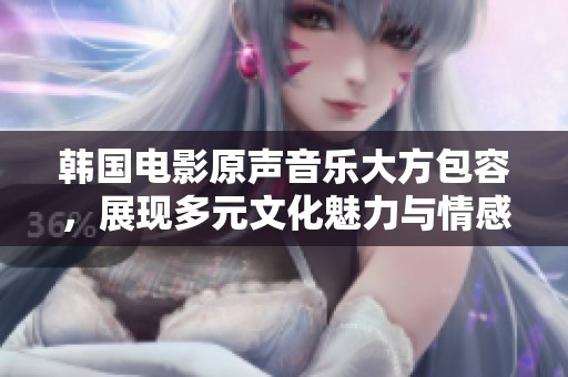 韩国电影原声音乐大方包容，展现多元文化魅力与情感共鸣