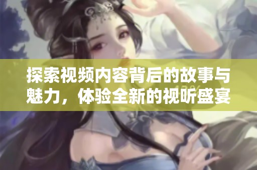 探索视频内容背后的故事与魅力，体验全新的视听盛宴