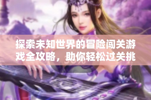 探索未知世界的冒险闯关游戏全攻略，助你轻松过关挑战