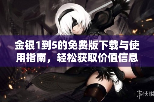 金银1到5的免费版下载与使用指南，轻松获取价值信息