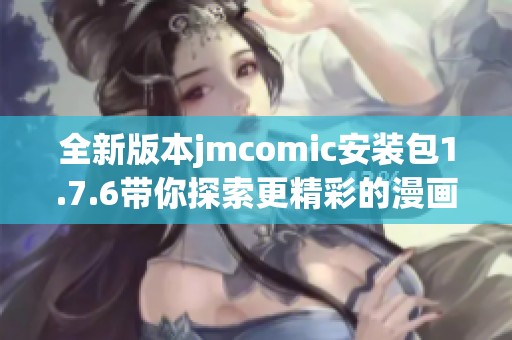 全新版本jmcomic安装包1.7.6带你探索更精彩的漫画世界