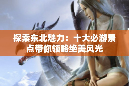探索东北魅力：十大必游景点带你领略绝美风光