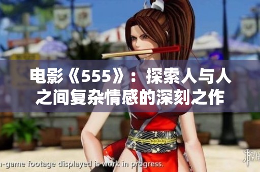 电影《555》：探索人与人之间复杂情感的深刻之作