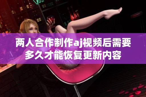 两人合作制作aj视频后需要多久才能恢复更新内容