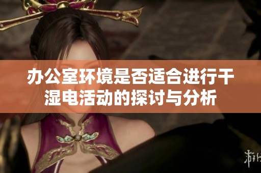 办公室环境是否适合进行干湿电活动的探讨与分析