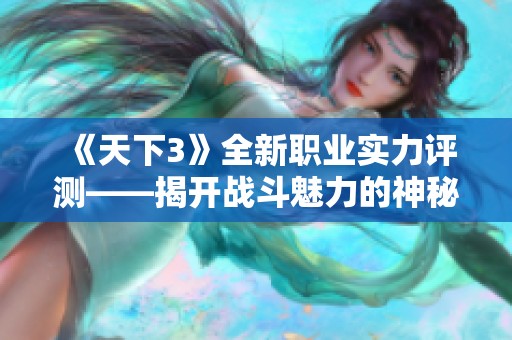 《天下3》全新职业实力评测——揭开战斗魅力的神秘面纱