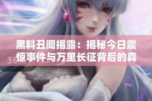 黑料丑闻揭露：揭秘今日震惊事件与万里长征背后的真相
