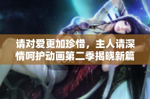 请对爱更加珍惜，主人请深情呵护动画第二季揭晓新篇章