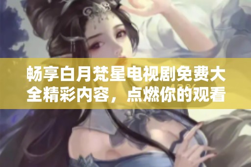 畅享白月梵星电视剧免费大全精彩内容，点燃你的观看激情