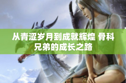 从青涩岁月到成就辉煌 骨科兄弟的成长之路