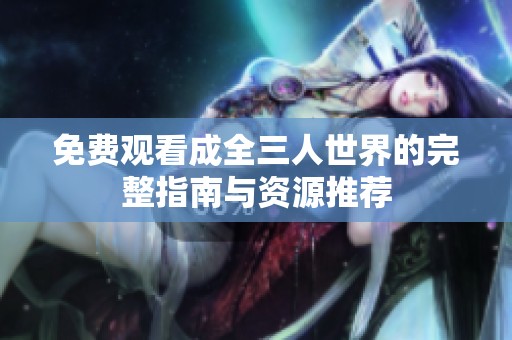 免费观看成全三人世界的完整指南与资源推荐