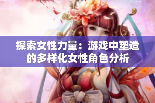 探索女性力量：游戏中塑造的多样化女性角色分析