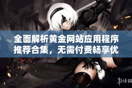 全面解析黄金网站应用程序推荐合集，无需付费畅享优质服务