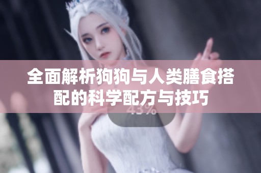 全面解析狗狗与人类膳食搭配的科学配方与技巧