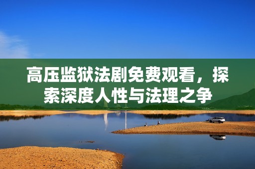 高压监狱法剧免费观看，探索深度人性与法理之争