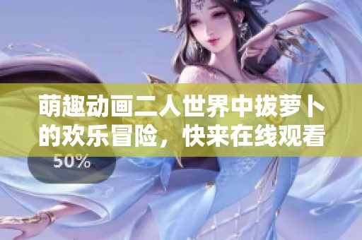 萌趣动画二人世界中拔萝卜的欢乐冒险，快来在线观看吧