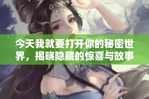 今天我就要打开你的秘密世界，揭晓隐藏的惊喜与故事