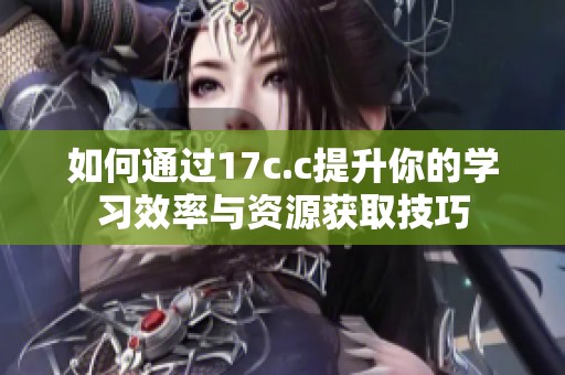 如何通过17c.c提升你的学习效率与资源获取技巧