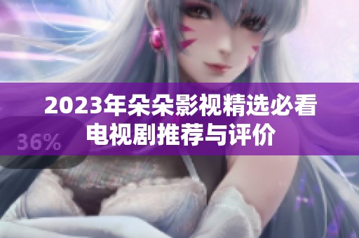 2023年朵朵影视精选必看电视剧推荐与评价