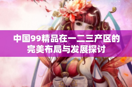 中国99精品在一二三产区的完美布局与发展探讨