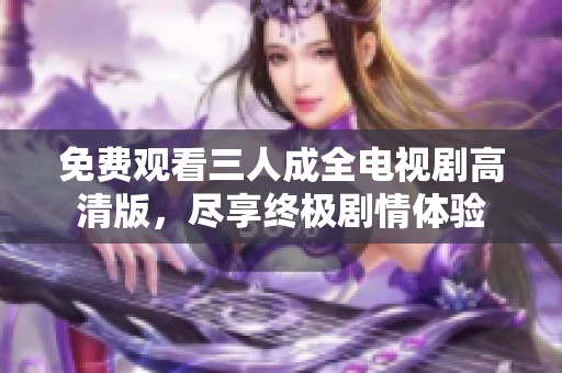 免费观看三人成全电视剧高清版，尽享终极剧情体验