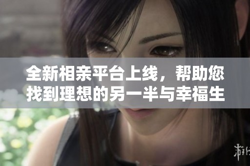 全新相亲平台上线，帮助您找到理想的另一半与幸福生活