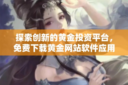 探索创新的黄金投资平台，免费下载黄金网站软件应用程序