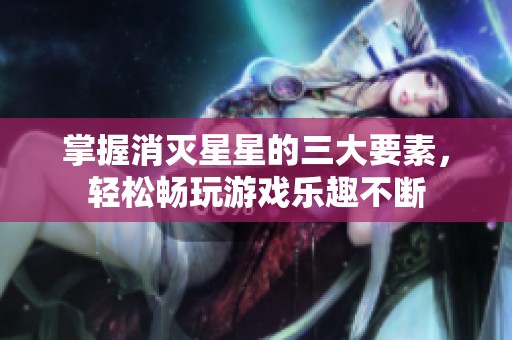掌握消灭星星的三大要素，轻松畅玩游戏乐趣不断