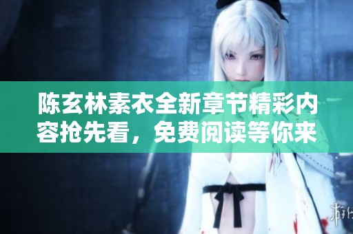 陈玄林素衣全新章节精彩内容抢先看，免费阅读等你来探寻