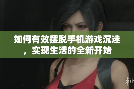 如何有效摆脱手机游戏沉迷，实现生活的全新开始