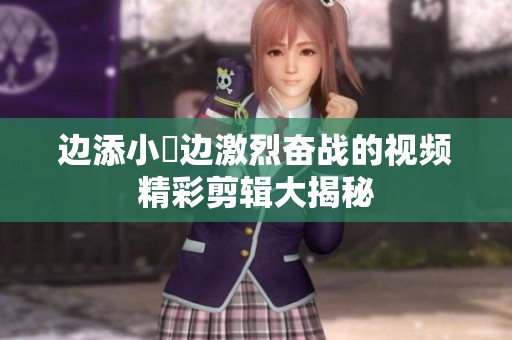 边添小泬边激烈奋战的视频精彩剪辑大揭秘