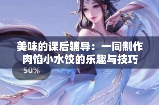 美味的课后辅导：一同制作肉馅小水饺的乐趣与技巧